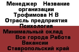 Менеджер › Название организации ­ Трофимова Н.В › Отрасль предприятия ­ Психология › Минимальный оклад ­ 15 000 - Все города Работа » Вакансии   . Ставропольский край,Пятигорск г.